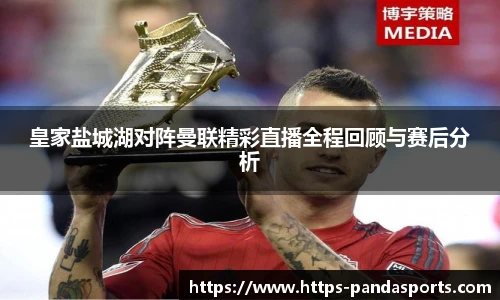 皇家盐城湖对阵曼联精彩直播全程回顾与赛后分析