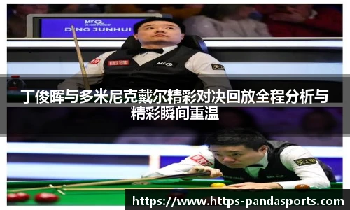 丁俊晖与多米尼克戴尔精彩对决回放全程分析与精彩瞬间重温